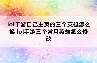 lol手游自己主页的三个英雄怎么换 lol手游三个常用英雄怎么修改